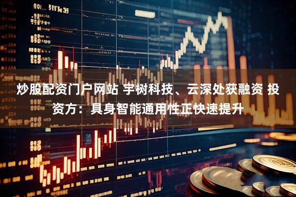 炒股配资门户网站 宇树科技、云深处获融资 投资方：具身智能通用性正快速提升