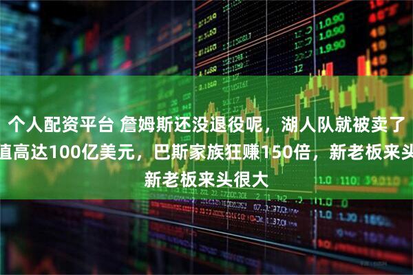 个人配资平台 詹姆斯还没退役呢，湖人队就被卖了！估值高达100亿美元，巴斯家族狂赚150倍，新老板来头很大