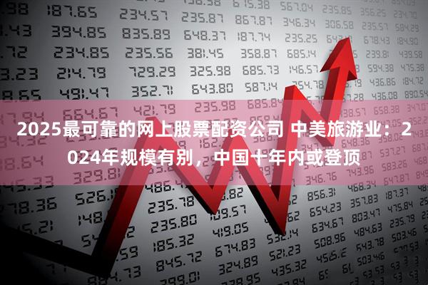 2025最可靠的网上股票配资公司 中美旅游业：2024年规模有别，中国十年内或登顶