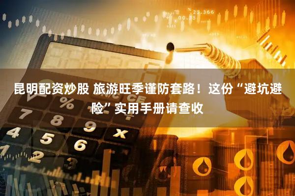 昆明配资炒股 旅游旺季谨防套路！这份“避坑避险”实用手册请查收