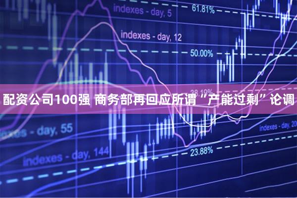 配资公司100强 商务部再回应所谓“产能过剩”论调