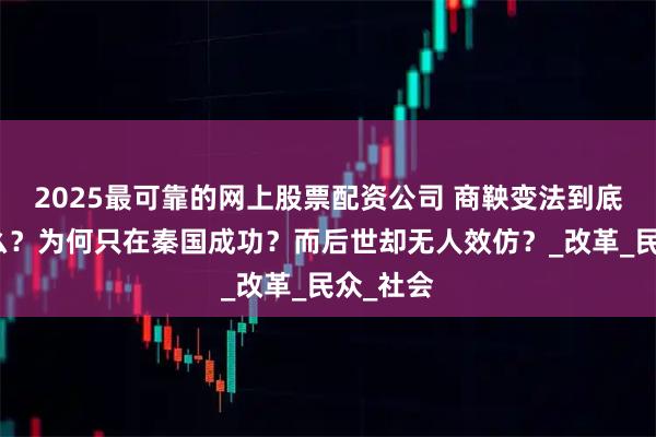 2025最可靠的网上股票配资公司 商鞅变法到底讲的什么？为何只在秦国成功？而后世却无人效仿？_改革_民众_社会
