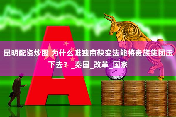 昆明配资炒股 为什么唯独商鞅变法能将贵族集团压下去？_秦国_改革_国家