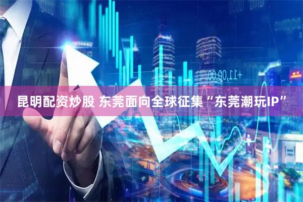 昆明配资炒股 东莞面向全球征集“东莞潮玩IP”