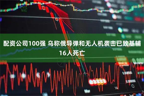 配资公司100强 乌称俄导弹和无人机袭击已致基辅16人死亡