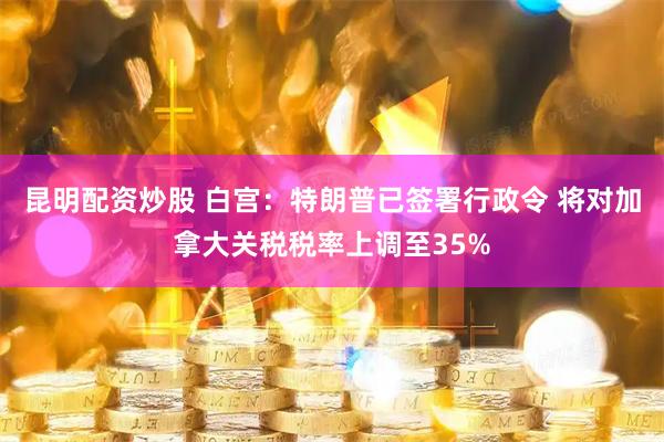 昆明配资炒股 白宫：特朗普已签署行政令 将对加拿大关税税率上调至35%