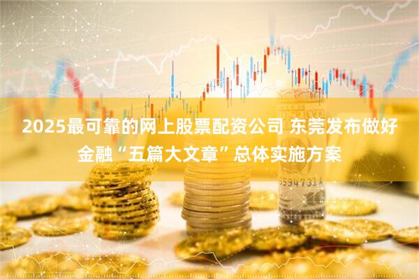 2025最可靠的网上股票配资公司 东莞发布做好金融“五篇大文章”总体实施方案