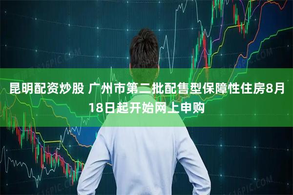 昆明配资炒股 广州市第二批配售型保障性住房8月18日起开始网上申购