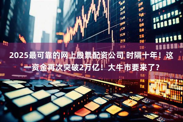 2025最可靠的网上股票配资公司 时隔十年！这一资金再次突破2万亿！大牛市要来了？
