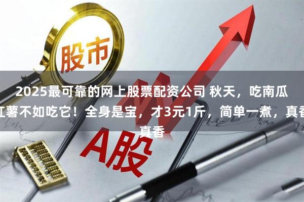2025最可靠的网上股票配资公司 秋天，吃南瓜红薯不如吃它！全身是宝，才3元1斤，简单一煮，真香