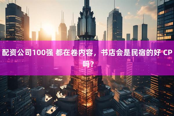 配资公司100强 都在卷内容，书店会是民宿的好 CP 吗？
