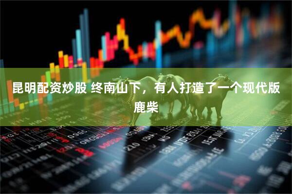 昆明配资炒股 终南山下，有人打造了一个现代版鹿柴