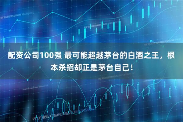 配资公司100强 最可能超越茅台的白酒之王，根本杀招却正是茅台自己！