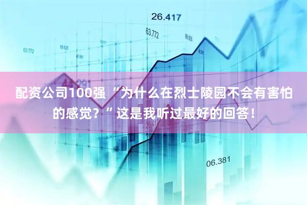 配资公司100强 “为什么在烈士陵园不会有害怕的感觉？”这是我听过最好的回答！
