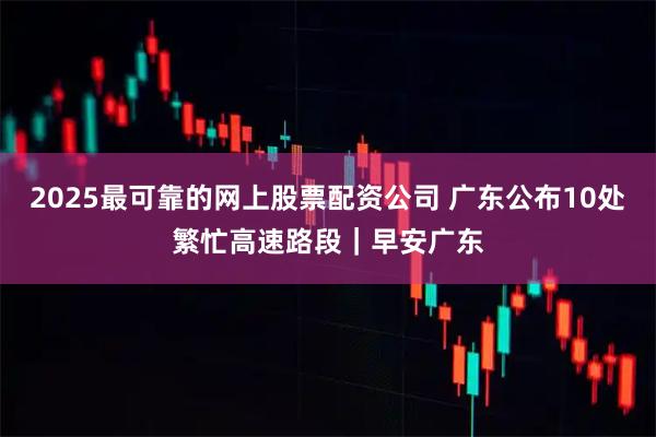 2025最可靠的网上股票配资公司 广东公布10处繁忙高速路段｜早安广东