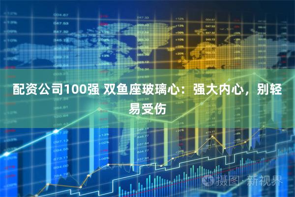 配资公司100强 双鱼座玻璃心：强大内心，别轻易受伤