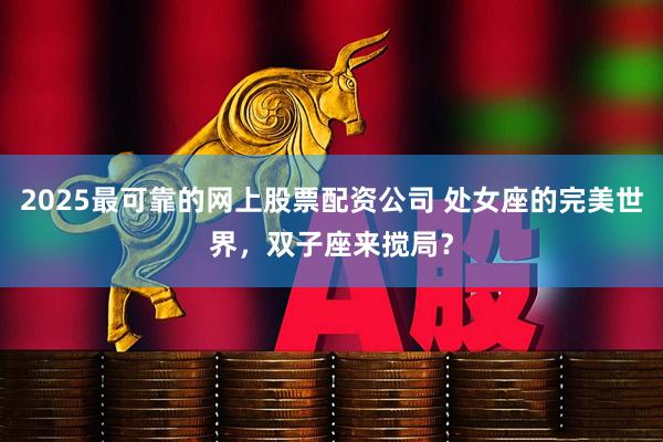 2025最可靠的网上股票配资公司 处女座的完美世界，双子座来搅局？
