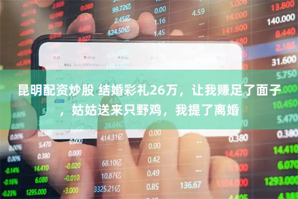 昆明配资炒股 结婚彩礼26万，让我赚足了面子，姑姑送来只野鸡，我提了离婚