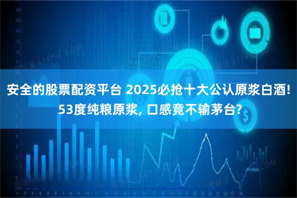 安全的股票配资平台 2025必抢十大公认原浆白酒! 53度纯粮原浆, 口感竟不输茅台?