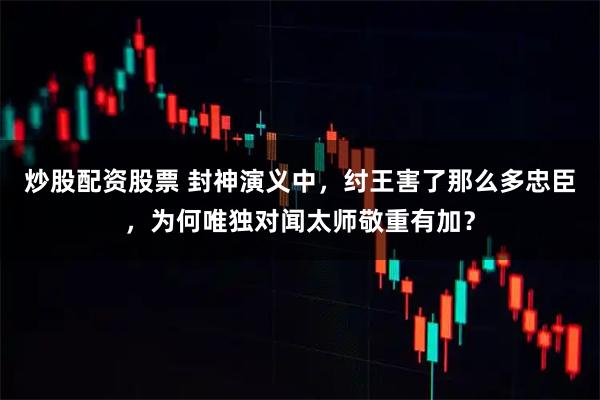 炒股配资股票 封神演义中，纣王害了那么多忠臣，为何唯独对闻太师敬重有加？