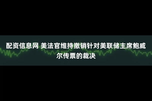 配资信息网 美法官维持撤销针对美联储主席鲍威尔传票的裁决