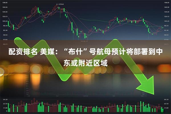 配资排名 美媒：“布什”号航母预计将部署到中东或附近区域