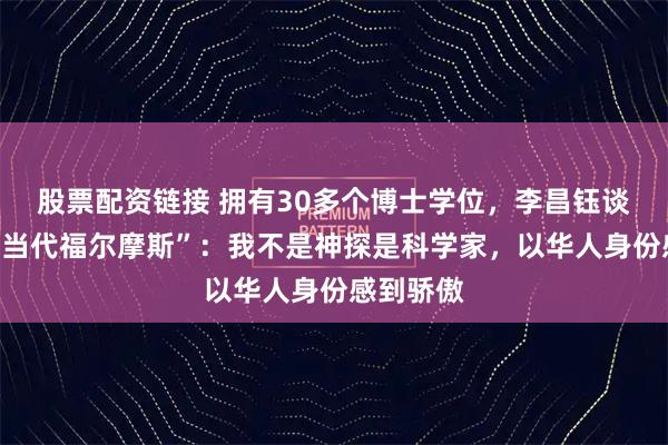 股票配资链接 拥有30多个博士学位，李昌钰谈被称为“当代福尔摩斯”：我不是神探是科学家，以华人身份感到骄傲