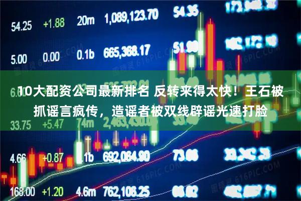 10大配资公司最新排名 反转来得太快！王石被抓谣言疯传，造谣者被双线辟谣光速打脸