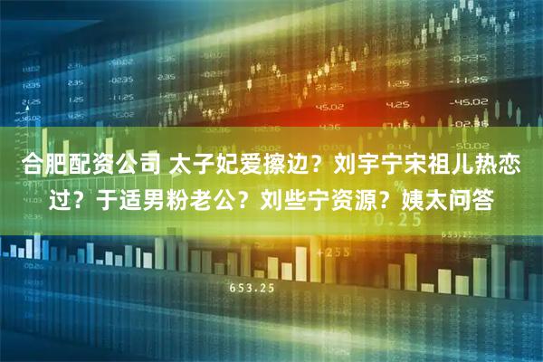 合肥配资公司 太子妃爱擦边？刘宇宁宋祖儿热恋过？于适男粉老公？刘些宁资源？姨太问答