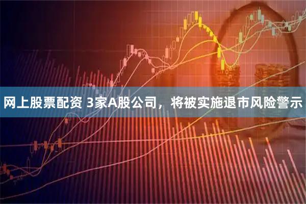 网上股票配资 3家A股公司，将被实施退市风险警示