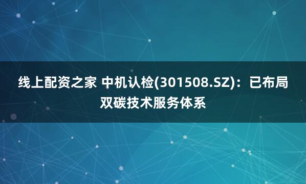 线上配资之家 中机认检(301508.SZ)：已布局双碳技术服务体系