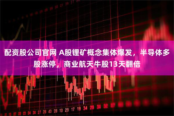 配资股公司官网 A股锂矿概念集体爆发，半导体多股涨停，商业航天牛股13天翻倍